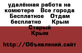 удалённая работа на комютере - Все города Бесплатное » Отдам бесплатно   . Крым,Старый Крым